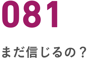081 まだ信じるの?